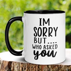 sarcastic mug, i'm sorry but who asked you mug, tea coffee cup, birthday gift for dad mom, sassy mug, funny mug, offensi