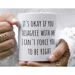 it's okay if you disagree with me i can't force you to be right sarcastic coffee mug, funny coffee cup makes great gift
