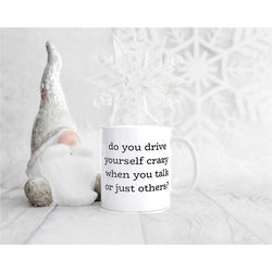 do you drive yourself crazy when you talk or just others ceramic coffee mug, makes great gift for him or her