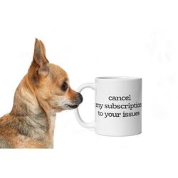cancel my subscription to your issues sarcastic coffee mug, great gift for friends and family