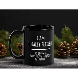i am totally flexible as long as everything is exactly as i want funny coffee mug, sarcastic witty humorous coffee mug,