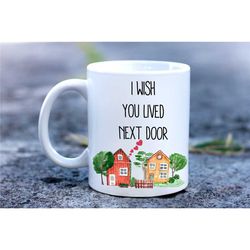 i wish you lived next door mug, i love mug ,gift for special one, gift for friend or loved one.next door gift.