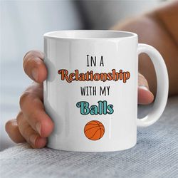 funny mug for hooper, relationship with my balls, gift for basketball coach, ball sport, for boys, birthday present, men