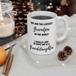 you are the luckiest grandpa in the world i would love to have me as a granddaughter, 11oz ceramic coffee mug, gift for