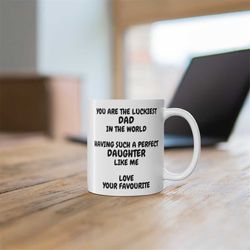 you are the luckiest dad in the world having such a perfect daughter like me love your favourite, 11oz ceramic coffee mu