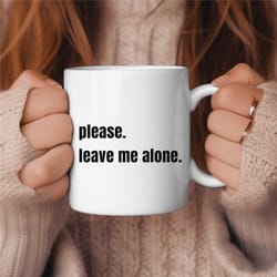 please leave me alone coffee mug, funny coffee mug, birthday gift, gift for her, gift for him, coffee lover gift, sarcas