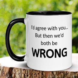 funny mug, i'd agree with you but then we'd both be wrong mug, office coffee mug, tea cup, gift for friend, coworker him