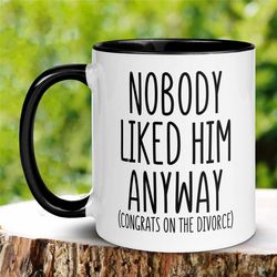 divorce gift, nobody liked him anyway divorced mug, divorce celebration divorce party gift, breakup gift, funny coffee c