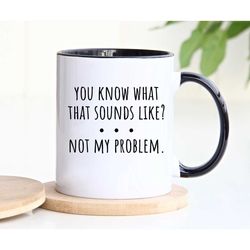 sarcastic mug, funny coffee mug, mugs with sayings, you know what that sounds like not my problem, large coffee mug, gif