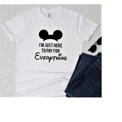 i'm just here to pay for everything, funny disney custom tee-shirt