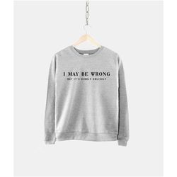 i may be wrong sweatshirt - but it's