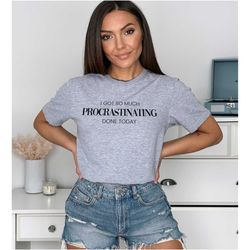 i got so much procrastinating done today t-shirt
