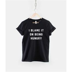 hungry t-shirt - i blame it on being