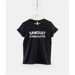 sawdust is man glitter t-shirt - woodworking carpenter