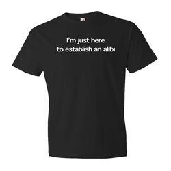 i'm just here to establish an alibi shirt.