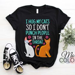 i hug my cats so i don't punch people in the throat funny t-shirt, cat lover birthday gift, best cat mom mama tshirt, ki