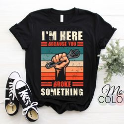i'm here because you broke something mechanic shirt t-shirt, perfect gift idea for men women kids, christmas present for