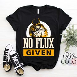 no flux given welding weld job funny t-shirt, welders gifts, birthday present for welder, union worker tshirt, dad fathe