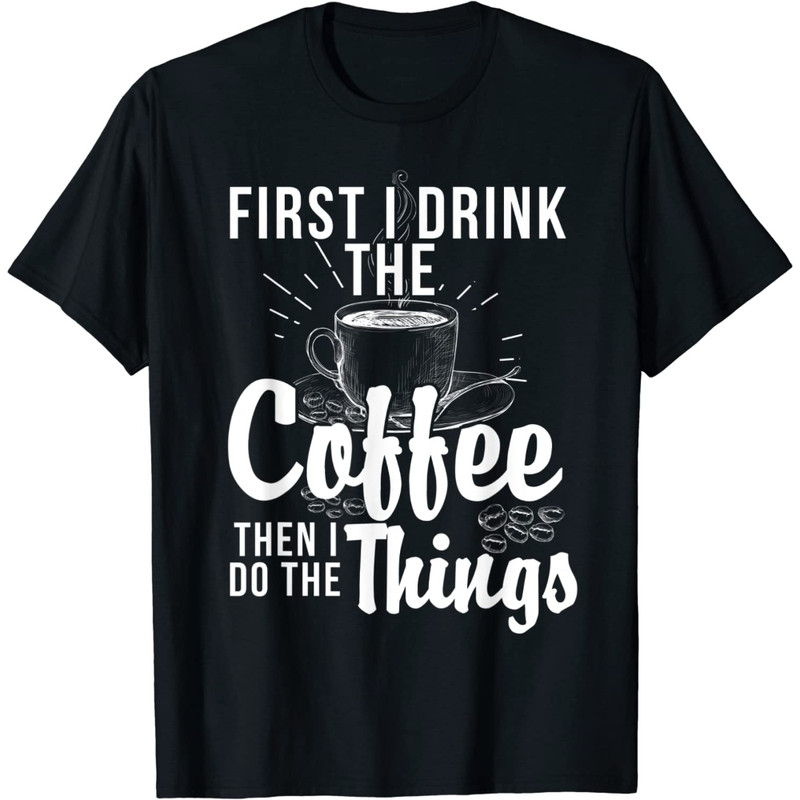 Coffee Lover, First I Drink The Coffee Then I Do The Things T-Shirt.jpg