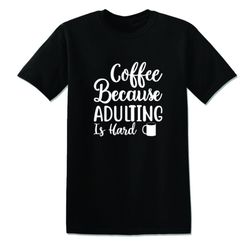 coffee because adulting is hard funny offensive rude tees unisex t-shirt