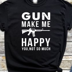 guns make me happy you not so much shirt, gun gifts for men, gun shirt,  gun lover gifts shirt