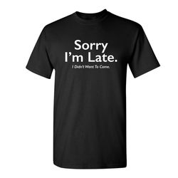 sorry i'm late i didn't want to come sarcastic humor graphic novelty funny t shirt