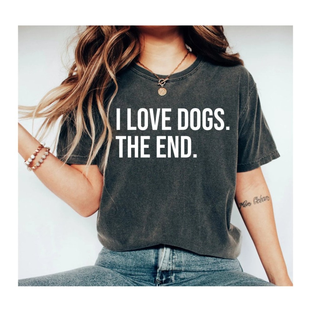I Love Dogs The End, Dog Tee, Graphic Tee, Graphic Shirt, Shirts For Moms, dog Shirts, tee shirt, Gifts for mom, Dog Shirt, Dog.jpg