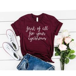 first of all fix your eyebrows tshirt funny shirt cute shirt gift for her makeup funny saying shirt gift for mom gift fo