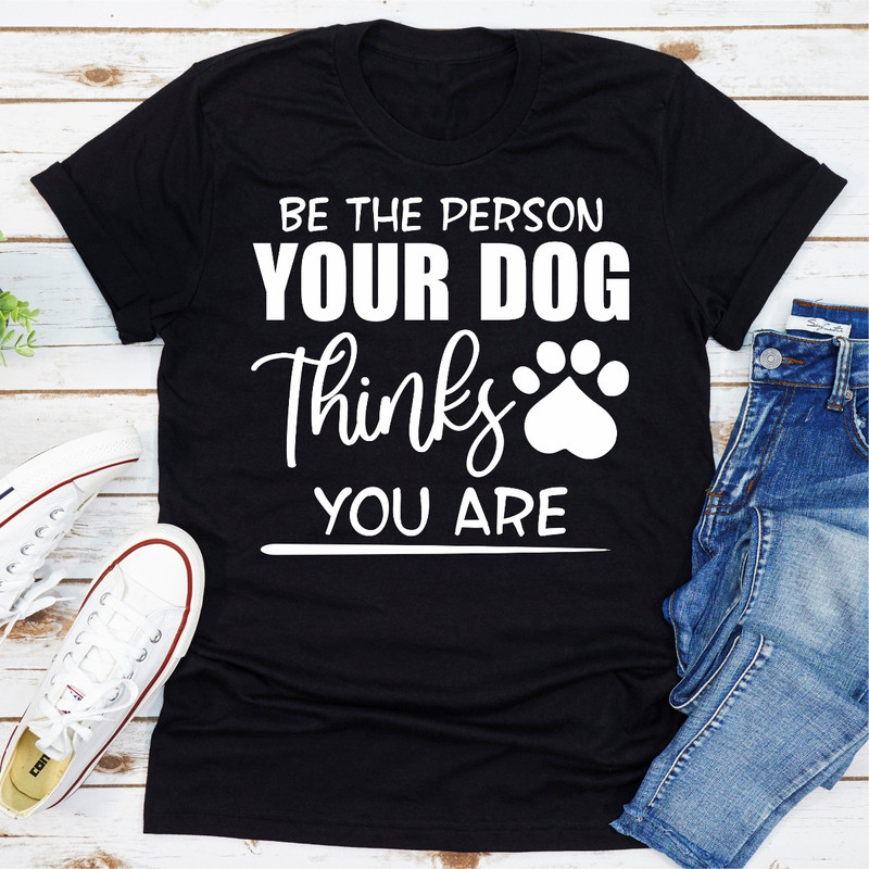 Be The Person Your Dog Thinks You Are.jpg