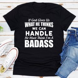 if god give us what he think we can handle he must think i'm a badass