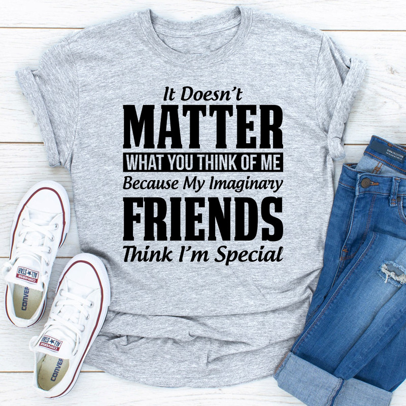 It Doesn't Matter What You Think of Me Because My Imaginary Friends Think I'm Special .jpg