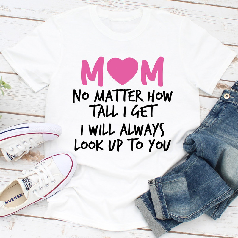 Mom No Matter How Tall I Get I Will Always Look Up To You.jpg