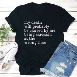 my death will probably be caused by being sarcastic at the wrong time t-shirt