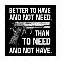 better to have and not need svg, politics svg, than to need and not have svg, guns svg, military svg, veteran svg, army