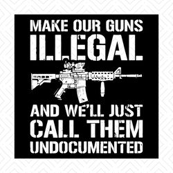 make our guns illegal svg, politics svg, and we will just call them undocumented svg, guns svg, guns right svg, illegal