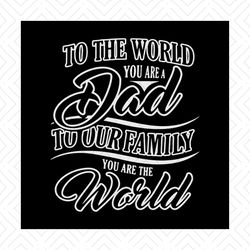 to the world you are a dad to our family you are the world svg