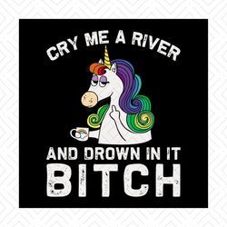 cry me a river and drown in it bitch shirt svg, horse unicorn shirt svg, cute shirt svg, funny shirt svg, unicorn shirt