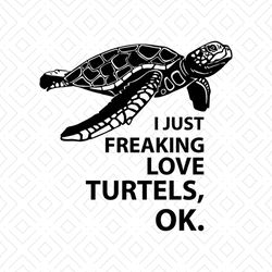 i just love freaking love turtles, ok, turtle lover, gift for turtle lover, turtles,svg png, dxf, eps
