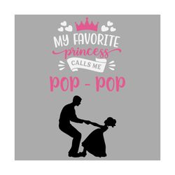 my favorite princess calls me pop pop svg, fathers day svg, dad svg, pop pop svg, dads princess svg, dad and daughter, g