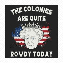 the colonies are quite rowdy today funny 4th of july queen svg, independence svg, queen elizabeth svg, funny 4th of july
