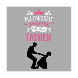 my favorite princess calls me father svg, fathers day svg, dad svg, father svg, dads princess svg, dad and daughter, gir