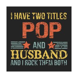 i have two titles pop and husband svg, fathers day svg, pop svg, dad svg, husband svg, dad sayings, fathers day quotes,