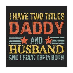 i have two titles daddy and husband svg, fathers day svg, daddy svg, dad svg, husband svg, dad sayings, fathers day quot