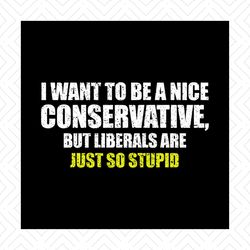 i want to be a nice conservative but liberals are just stupid,svg