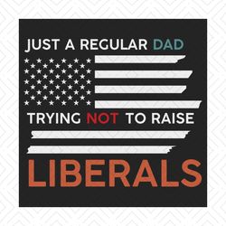 just a regular dad trying not to raise liberals svg, fathers day svg, independence svg, dad svg, july 4th dad svg, repub