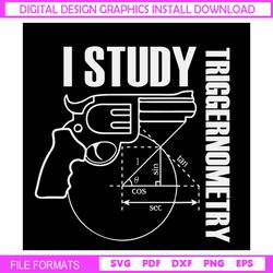 I Study Triggernometry SVG, Gun SVG, 2nd Amendment SVG, Sarcastic Gun Shirt Svg, Png, Svg Files For Cricut, Sublimation