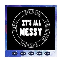 it is all messy, my hair, the house, the kids, life svg, mom svg, mom, trending svg for silhouette, files for cricut, sv