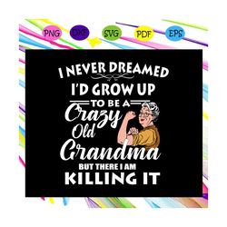i never dreamed i'd grow up to be a crazy old grandma , grandma svg, grandma gifts, grandma quotes, grandma shirt, funny