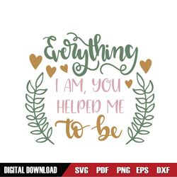 Everything I Am You Helped Me To Be SVG