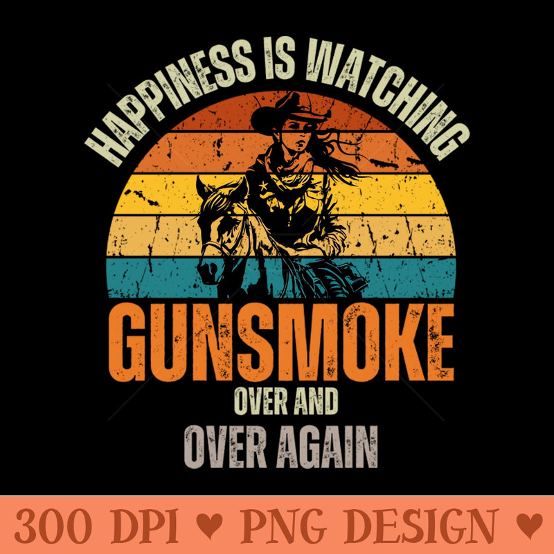 Happiness, Is Watching Gunsmoke Over And Vintage Cowboys - PNG Designs - Customer Support